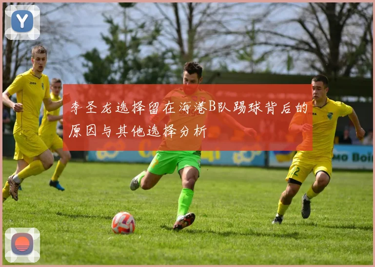 李圣龙选择留在海港B队踢球背后的原因与其他选择分析