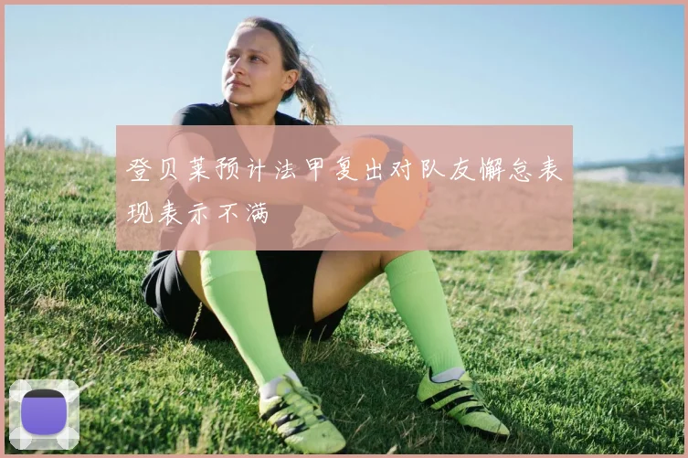 登贝莱预计法甲复出对队友懈怠表现表示不满
