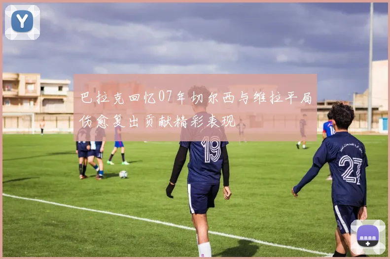 巴拉克回忆07年切尔西与维拉平局伤愈复出贡献精彩表现