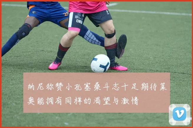 纳尼称赞小孔塞桑斗志十足期待莱奥能拥有同样的渴望与激情