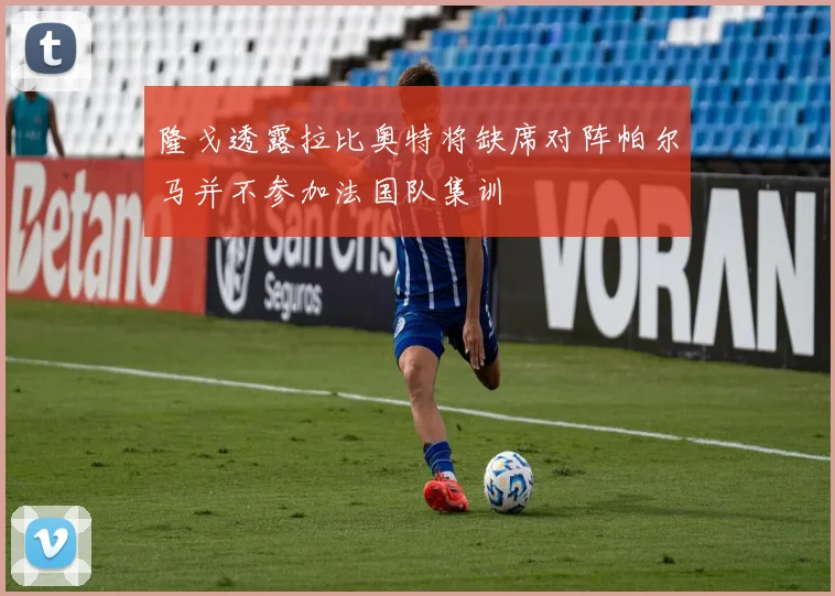 隆戈透露拉比奥特将缺席对阵帕尔马并不参加法国队集训