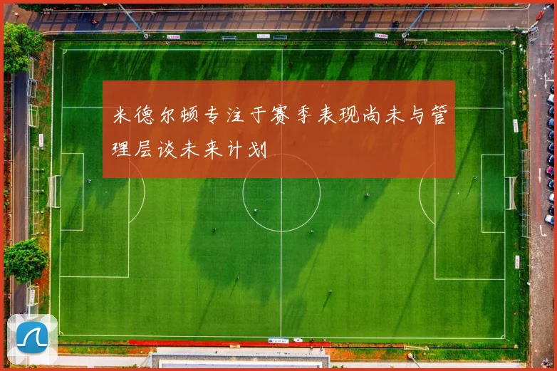 米德尔顿专注于赛季表现尚未与管理层谈未来计划