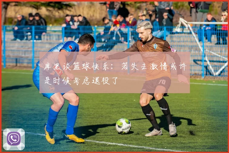 库里谈篮球快乐：若失去激情或许是时候考虑退役了