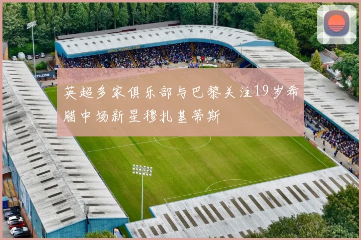 英超多家俱乐部与巴黎关注19岁希腊中场新星穆扎基蒂斯