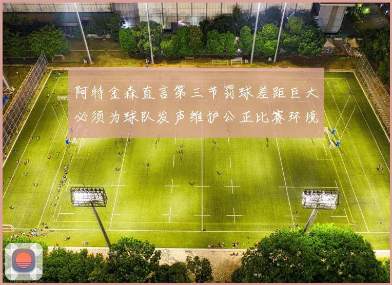 阿特金森直言第三节罚球差距巨大必须为球队发声维护公正比赛环境