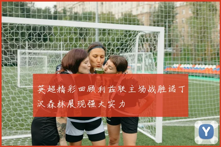 英超精彩回顾利兹联主场战胜诺丁汉森林展现强大实力