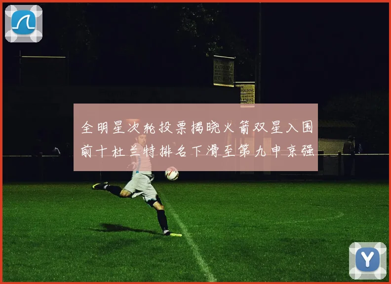 全明星次轮投票揭晓火箭双星入围前十杜兰特排名下滑至第九申京强势晋级第十位