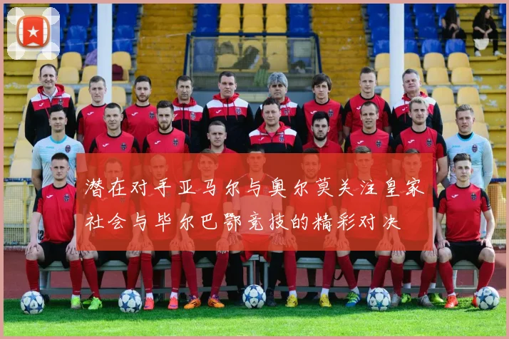 潜在对手亚马尔与奥尔莫关注皇家社会与毕尔巴鄂竞技的精彩对决