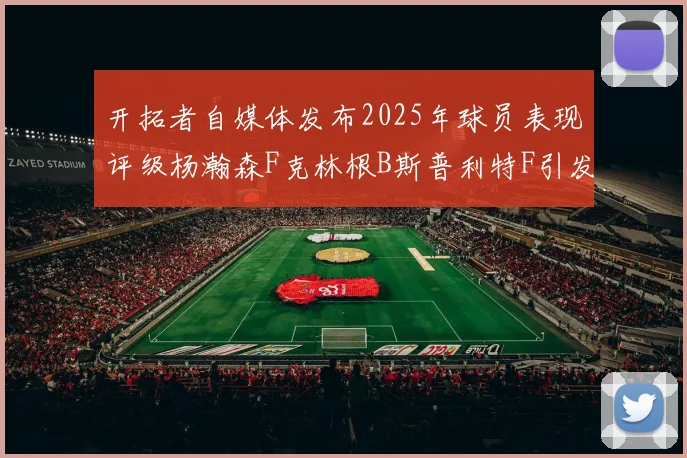 开拓者自媒体发布2025年球员表现评级杨瀚森F克林根B斯普利特F引发热议