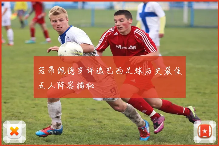 若昂佩德罗评选巴西足球历史最佳五人阵容揭秘