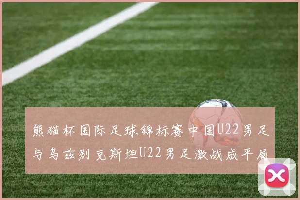 熊猫杯国际足球锦标赛中国U22男足与乌兹别克斯坦U22男足激战成平局